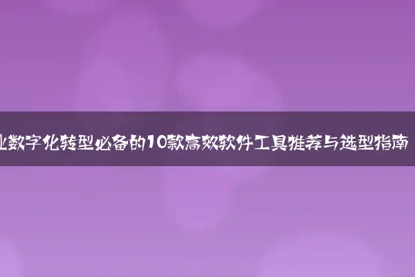 企业数字化转型必备的10款高效软件工具推荐与选型指南