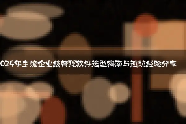 2024年主流企业级管理软件选型指南与避坑经验分享