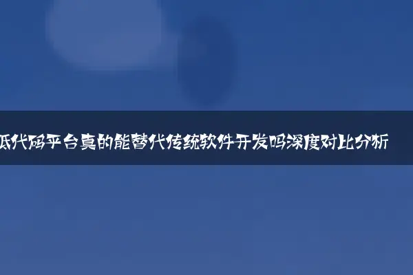 低代码平台真的能替代传统软件开发吗深度对比分析