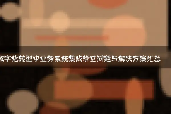 数字化转型中业务系统集成常见问题与解决方案汇总