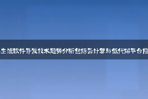 2024年主流软件开发技术趋势分析包括云计算与低代码平台应用