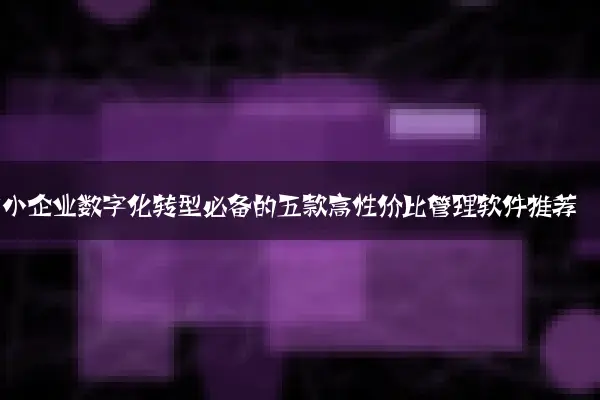 中小企业数字化转型必备的五款高性价比管理软件推荐