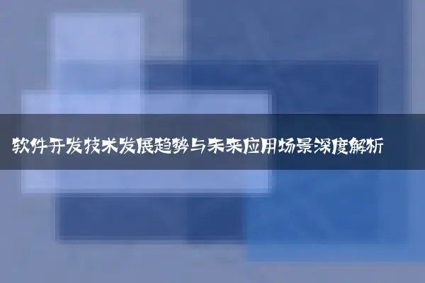 软件开发技术发展趋势与未来应用场景深度解析