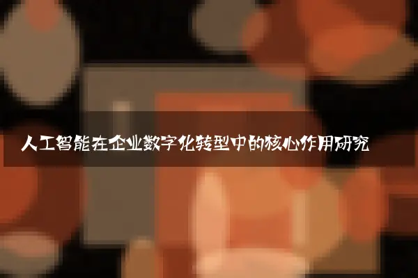 人工智能在企业数字化转型中的核心作用研究