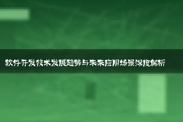 软件开发技术发展趋势与未来应用场景深度解析