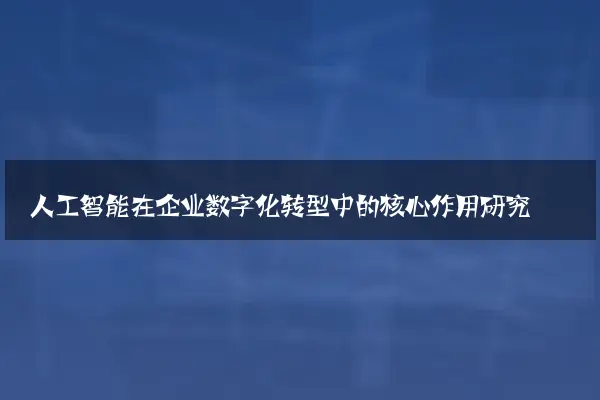 人工智能在企业数字化转型中的核心作用研究