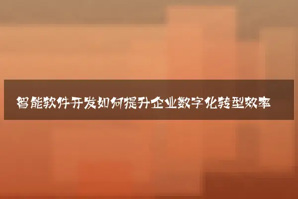 智能软件开发如何提升企业数字化转型效率