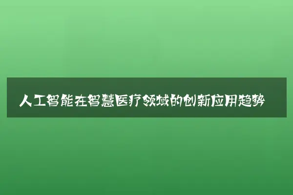 人工智能在智慧医疗领域的创新应用趋势