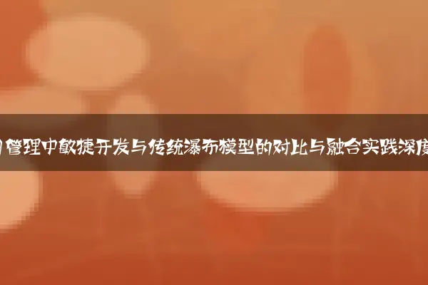 2024年软件项目管理中敏捷开发与传统瀑布模型的对比与融合实践深度分析探讨