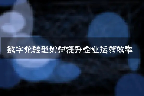 数字化转型如何提升企业运营效率