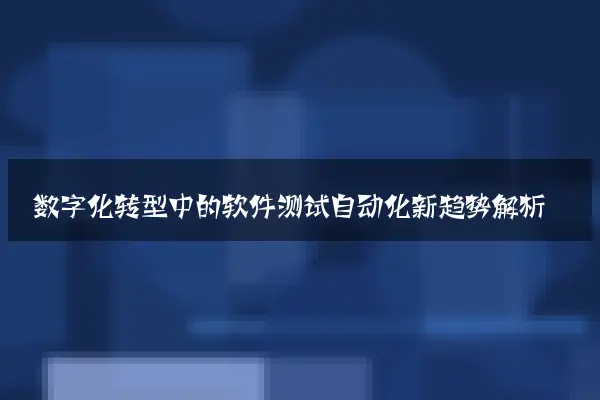 数字化转型中的软件测试自动化新趋势解析