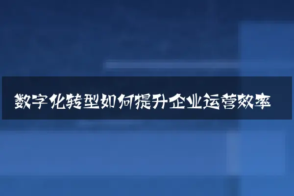 数字化转型如何提升企业运营效率